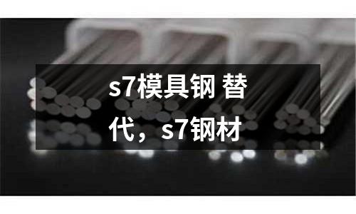 s7模具鋼 替代，s7鋼材