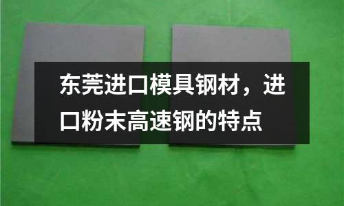 東莞進口模具鋼材，進口粉末高速鋼的特點