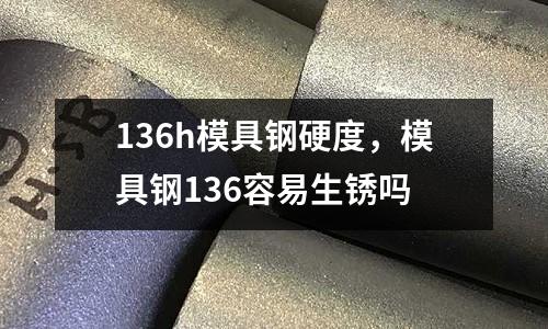 136h模具鋼硬度，模具鋼136容易生銹嗎