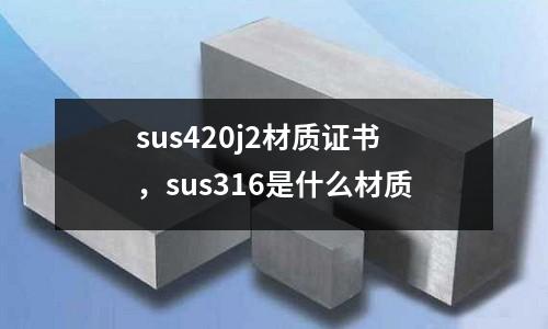 sus420j2材質(zhì)證書，sus316是什么材質(zhì)