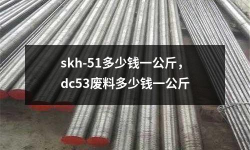 skh-51多少錢(qián)一公斤，dc53廢料多少錢(qián)一公斤