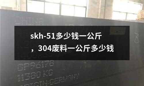 skh-51多少錢一公斤，304廢料一公斤多少錢