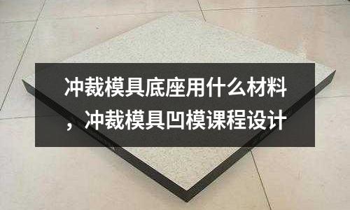 沖裁模具底座用什么材料，沖裁模具凹模課程設(shè)計