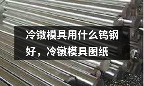 冷鐓模具用什么鎢鋼好，冷鐓模具圖紙