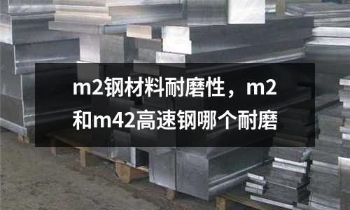 m2鋼材料耐磨性，m2和m42高速鋼哪個耐磨