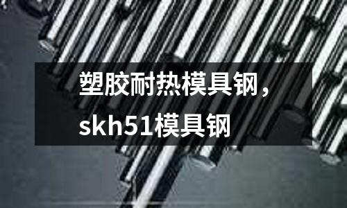 塑膠耐熱模具鋼，skh51模具鋼