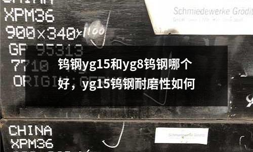 鎢鋼yg15和yg8鎢鋼哪個好，yg15鎢鋼耐磨性如何