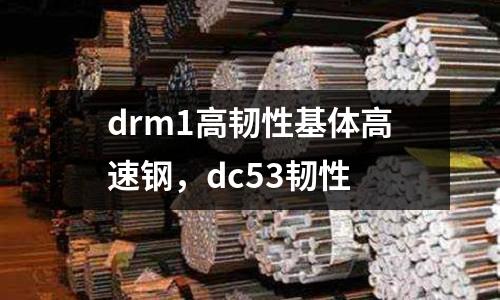 drm1高韌性基體高速鋼，dc53韌性