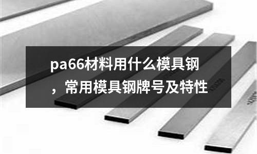 pa66材料用什么模具鋼，常用模具鋼牌號(hào)及特性