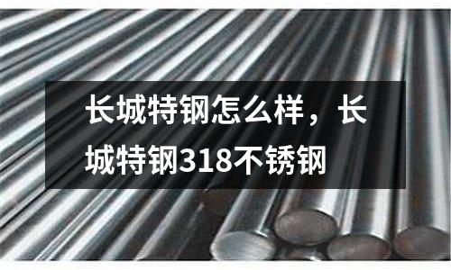 長城特鋼怎么樣，長城特鋼318不銹鋼