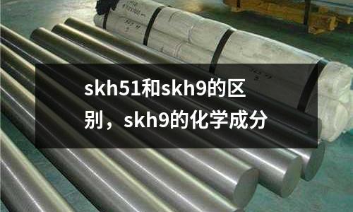 skh51和skh9的區(qū)別，skh9的化學(xué)成分