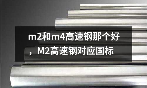 m2和m4高速鋼那個好，M2高速鋼對應(yīng)國標(biāo)