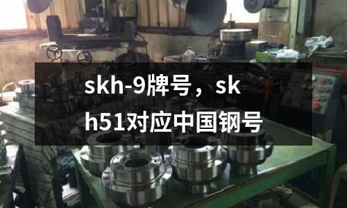 skh-9牌號，skh51對應中國鋼號