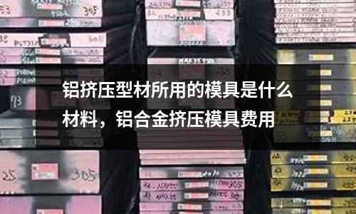 鋁擠壓型材所用的模具是什么材料，鋁合金擠壓模具費用