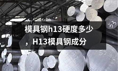 模具鋼h13硬度多少，H13模具鋼成分