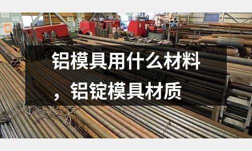 鋁模具用什么材料，鋁錠模具材質(zhì)