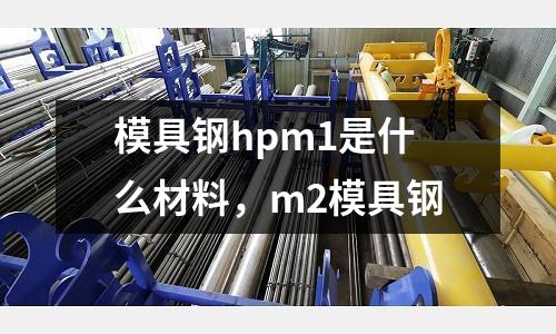 模具鋼hpm1是什么材料，m2模具鋼