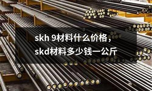 skh 9材料什么價(jià)格，skd材料多少錢一公斤