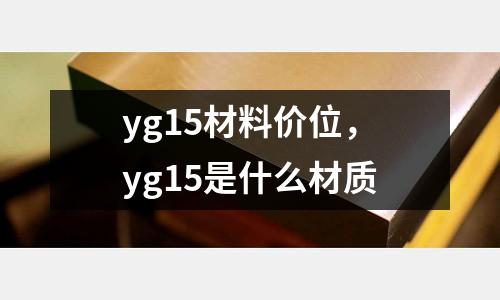 yg15材料價(jià)位，yg15是什么材質(zhì)