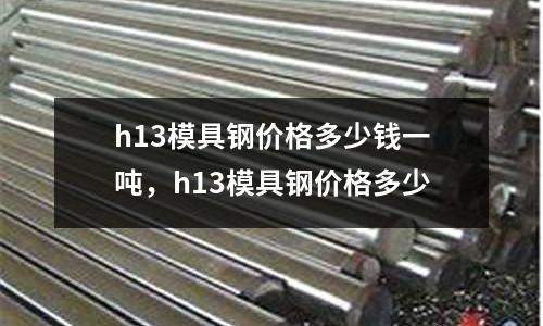 h13模具鋼價格多少錢一噸，h13模具鋼價格多少