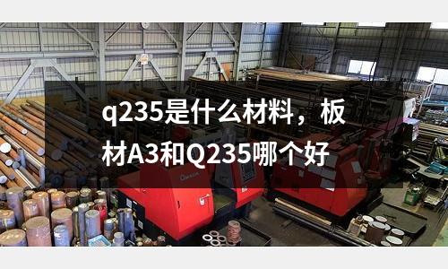 q235是什么材料，板材A3和Q235哪個(gè)好