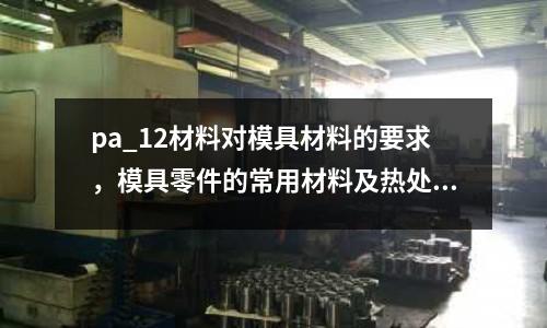 pa_12材料對模具材料的要求，模具零件的常用材料及熱處理要求