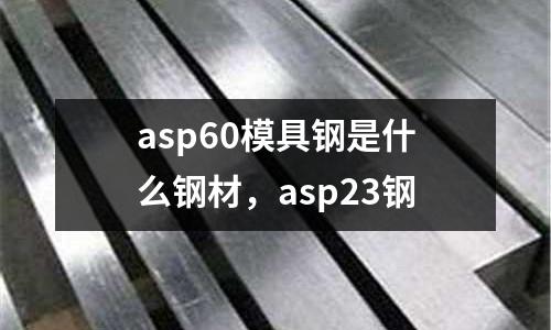 asp60模具鋼是什么鋼材，asp23鋼