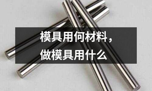 模具用何材料，做模具用什么