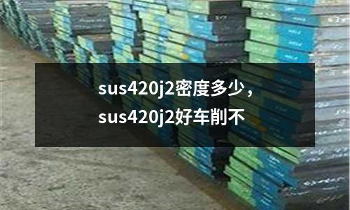 sus420j2密度多少，sus420j2好車削不