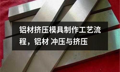 鋁材擠壓模具制作工藝流程，鋁材 沖壓與擠壓