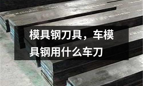 模具鋼刀具，車模具鋼用什么車刀