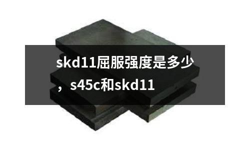 skd11屈服強(qiáng)度是多少，s45c和skd11