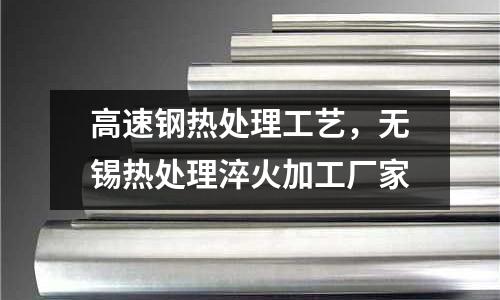 高速鋼熱處理工藝，無錫熱處理淬火加工廠家