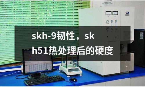 skh-9韌性，skh51熱處理后的硬度