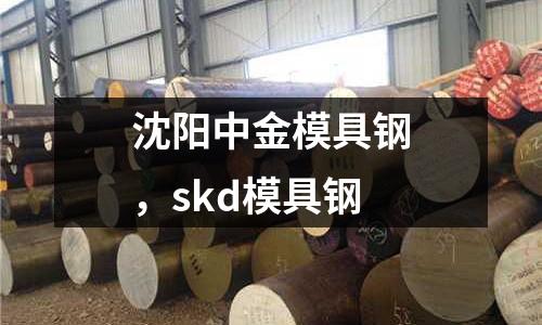 沈陽中金模具鋼，skd模具鋼