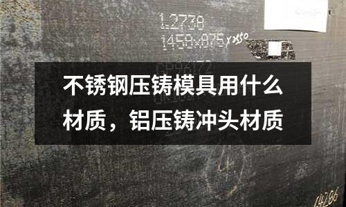 不銹鋼壓鑄模具用什么材質，鋁壓鑄沖頭材質