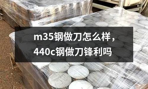 m35鋼做刀怎么樣，440c鋼做刀鋒利嗎