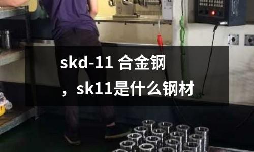 skd-11 合金鋼，sk11是什么鋼材