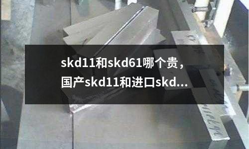 skd11和skd61哪個(gè)貴，國產(chǎn)skd11和進(jìn)口skd11的區(qū)別