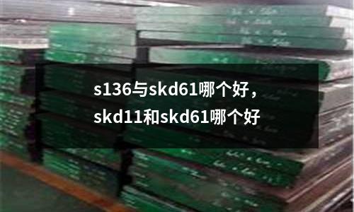 s136與skd61哪個(gè)好，skd11和skd61哪個(gè)好