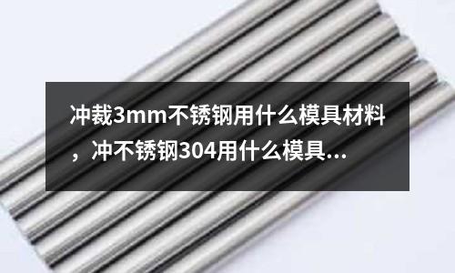 沖裁3mm不銹鋼用什么模具材料，沖不銹鋼304用什么模具鋼