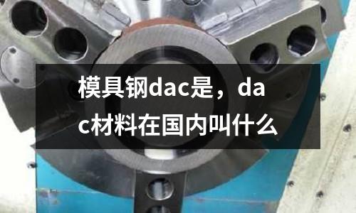 模具鋼dac是，dac材料在國內叫什么