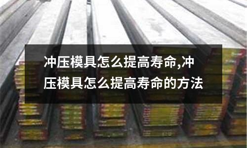 沖壓模具怎么提高壽命,沖壓模具怎么提高壽命的方法