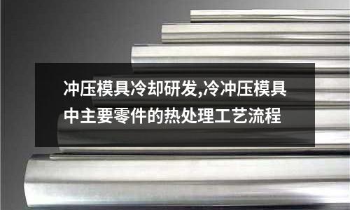 沖壓模具冷卻研發(fā),冷沖壓模具中主要零件的熱處理工藝流程