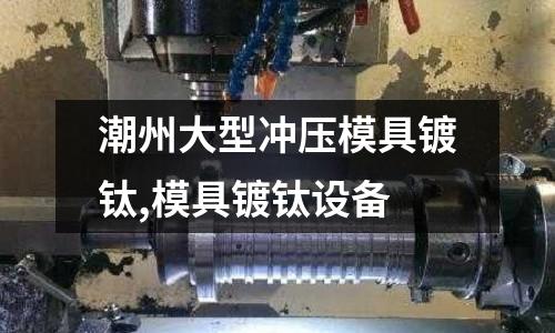 潮州大型沖壓模具鍍鈦,模具鍍鈦設(shè)備