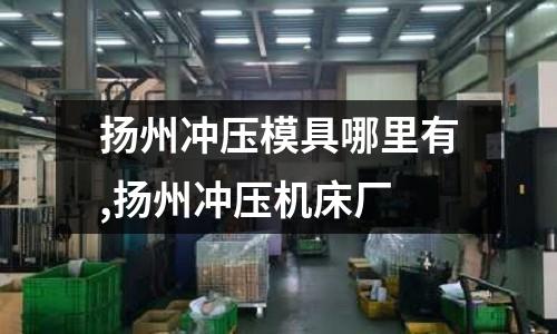 揚州沖壓模具哪里有,揚州沖壓機床廠