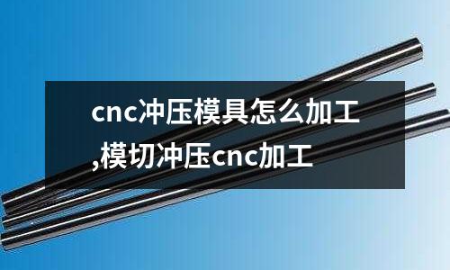 cnc沖壓模具怎么加工,模切沖壓cnc加工