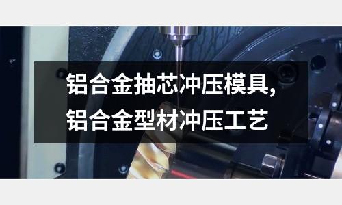 鋁合金抽芯沖壓模具,鋁合金型材沖壓工藝