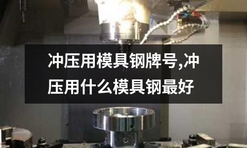 沖壓用模具鋼牌號,沖壓用什么模具鋼最好