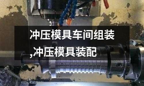 沖壓模具車間組裝,沖壓模具裝配